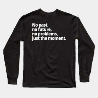 No past, no future, no problems, just the moment. Long Sleeve T-Shirt